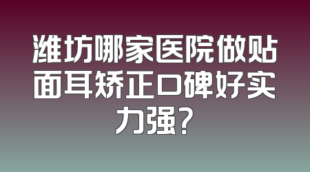 潍坊哪家医院做贴面耳矫正口碑好实力强？