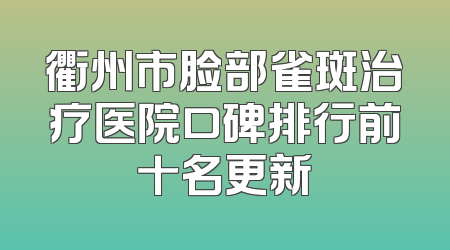衢州市脸部雀斑治疗医院口碑排行前十名更新