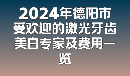 2024年德阳市受欢迎的激光牙齿美白专家及费用一览