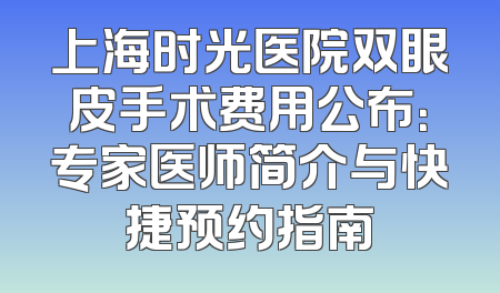 上海时光医院双眼皮手术费用公布：专家医师简介与快捷预约指南