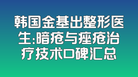 韩国金基出整形医生：暗疮与痤疮治疗技术口碑汇总