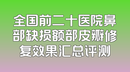 全国前二十医院鼻部缺损额部皮瓣修复效果汇总评测