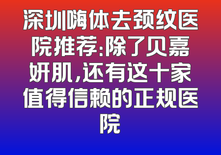 深圳嗨体去颈纹医院推荐：除了贝嘉妍肌，还有这十家值得信赖的正规医院