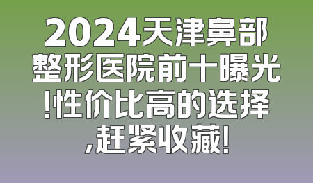 2024天津鼻部整形医院前十曝光！性价比高的选择，赶紧收藏！