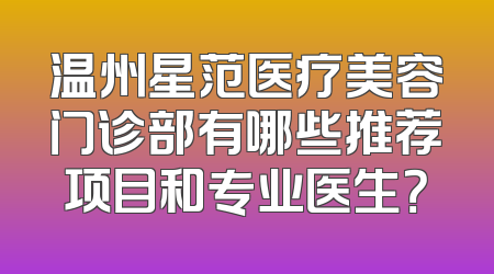 温州星范医疗美容门诊部有哪些推荐项目和专业医生？