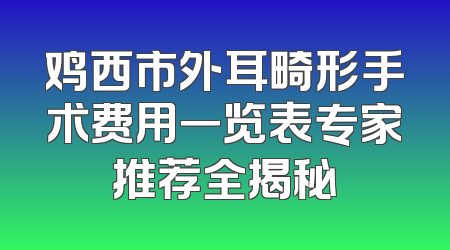 鸡西市外耳畸形手术费用一览表专家推荐全揭秘