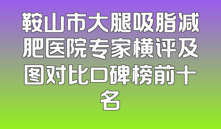 鞍山市大腿吸脂减肥医院专家横评及图对比口碑榜前十名