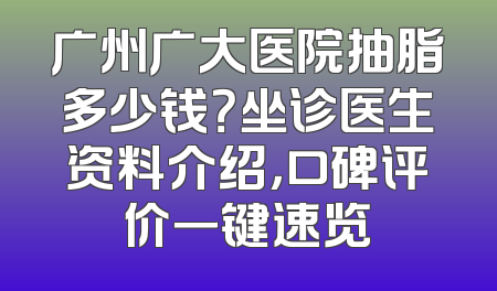 广州广大医院抽脂多少钱？坐诊医生资料介绍，口碑评价一键速览