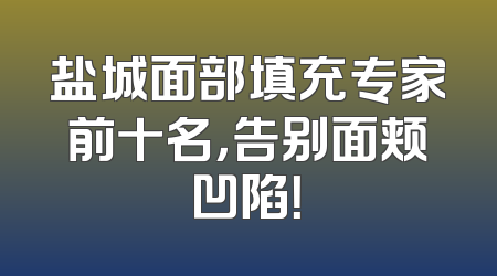 盐城面部填充专家前十名，告别面颊凹陷！