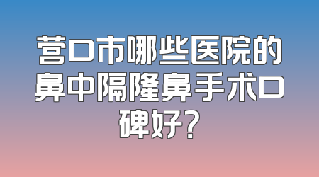 营口市哪些医院的鼻中隔隆鼻手术口碑好？