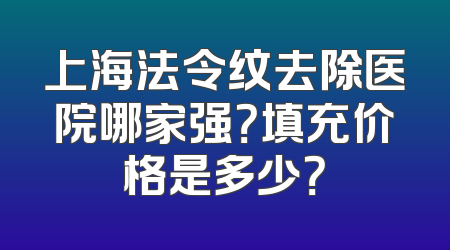 上海法令纹去除医院哪家强？填充价格是多少？