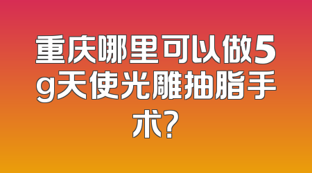 重庆哪里可以做5g天使光雕抽脂手术？