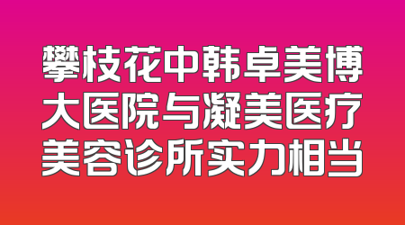 攀枝花中韩卓美博大医院与凝美医疗美容诊所实力相当