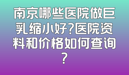 南京哪些医院做巨乳缩小好？医院资料和价格如何查询？