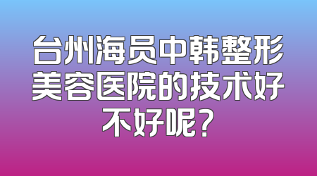 台州海员中韩整形美容医院的技术好不好呢？