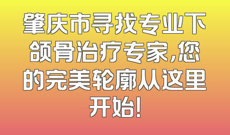 肇庆市寻找专业下颌骨治疗专家，您的完美轮廓从这里开始！