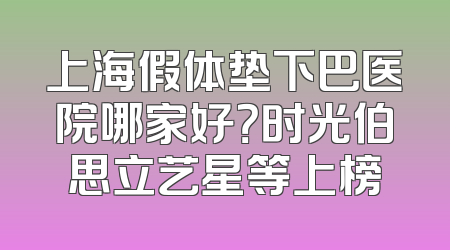 上海假体垫下巴医院哪家好？时光伯思立艺星等上榜