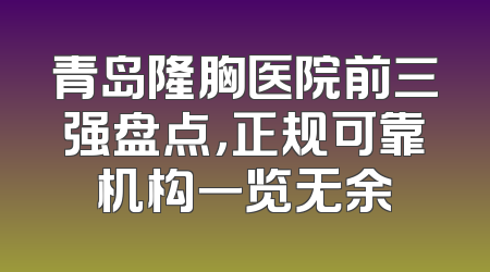 青岛隆胸医院前三强盘点，正规可靠机构一览无余