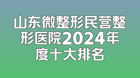 山东微整形民营整形医院2024年度十大排名