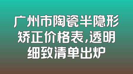 广州市陶瓷半隐形矫正价格表，透明细致清单出炉