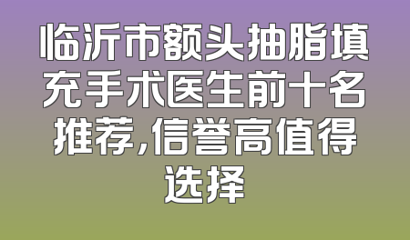 临沂市额头抽脂填充手术医生前十名推荐，信誉高值得选择