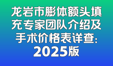 龙岩市膨体额头填充专家团队介绍及手术价格表详查：2025版