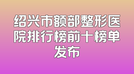 绍兴市额部整形医院排行榜前十榜单发布