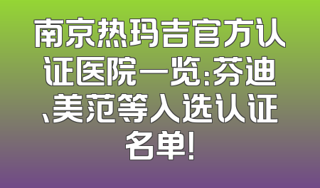 南京热玛吉官方认证医院一览：芬迪、美范等入选认证名单！