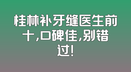 桂林补牙缝医生前十，口碑佳，别错过！