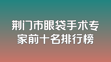 荆门市眼袋手术专家前十名排行榜