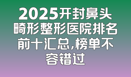 2025开封鼻头畸形整形医院排名前十汇总，榜单不容错过