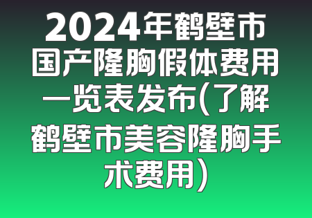 2024年鹤壁市国产隆胸假体费用一览表发布（了解鹤壁市美容隆胸手术费用）