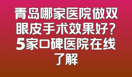 青岛哪家医院做双眼皮手术效果好？5家口碑医院在线了解