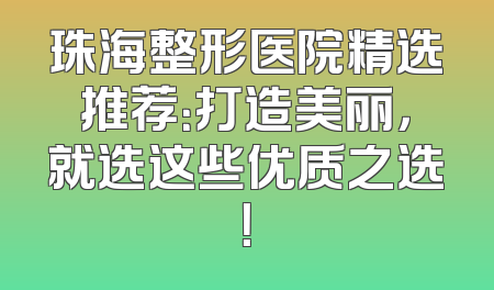 珠海整形医院精选推荐：打造美丽，就选这些优质之选！