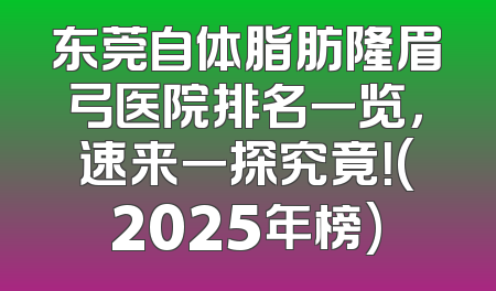 东莞自体脂肪隆眉弓医院排名一览，速来一探究竟！(2025年榜)