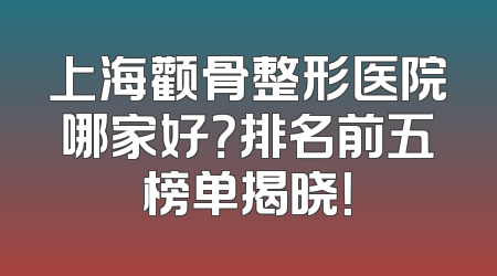 上海颧骨整形医院哪家好？排名前五榜单揭晓！