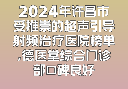 2024年许昌市受推崇的超声引导射频治疗医院榜单，德医堂综合门诊部口碑良好
