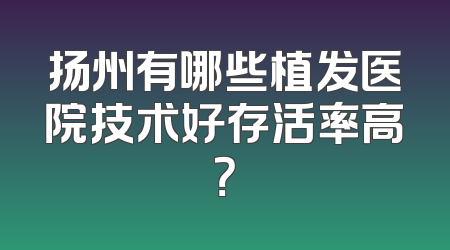 扬州有哪些植发医院技术好存活率高？