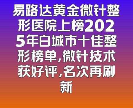 易路达黄金微针整形医院上榜2025年白城市十佳整形榜单，微针技术获好评，名次再刷新