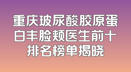 重庆玻尿酸胶原蛋白丰脸颊医生前十排名榜单揭晓