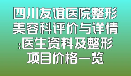 四川友谊医院整形美容科评价与详情：医生资料及整形项目价格一览