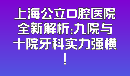 上海公立口腔医院全新解析：九院与十院牙科实力强横！