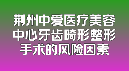 荆州中爱医疗美容中心牙齿畸形整形手术的风险因素