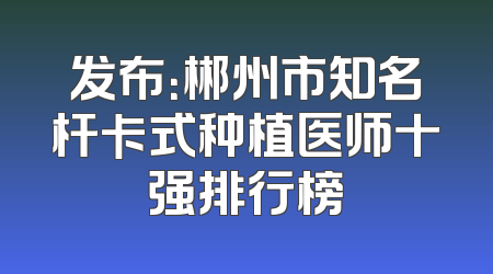 发布：郴州市知名杆卡式种植医师十强排行榜
