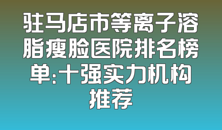 驻马店市等离子溶脂瘦脸医院排名榜单：十强实力机构推荐