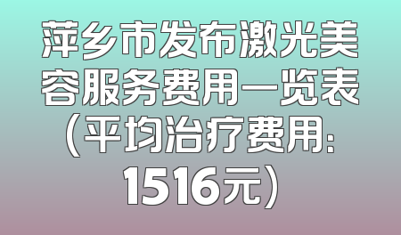 萍乡市发布激光美容服务费用一览表(平均治疗费用：1516元)