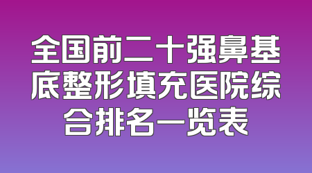 全国前二十强鼻基底整形填充医院综合排名一览表