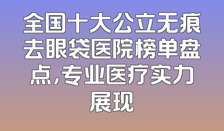 全国十大公立无痕去眼袋医院榜单盘点，专业医疗实力展现