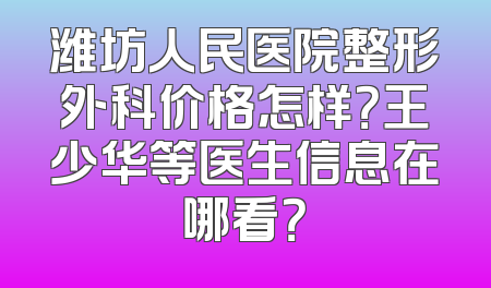 潍坊人民医院整形外科价格怎样？王少华等医生信息在哪看？