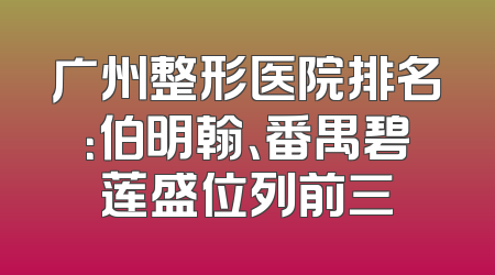 广州整形医院排名：伯明翰、番禺碧莲盛位列前三